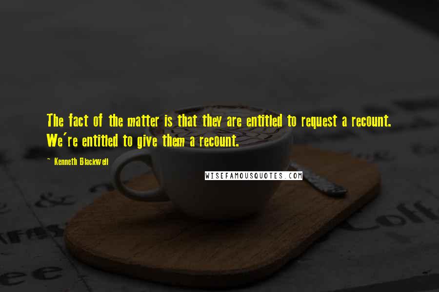 Kenneth Blackwell Quotes: The fact of the matter is that they are entitled to request a recount. We're entitled to give them a recount.