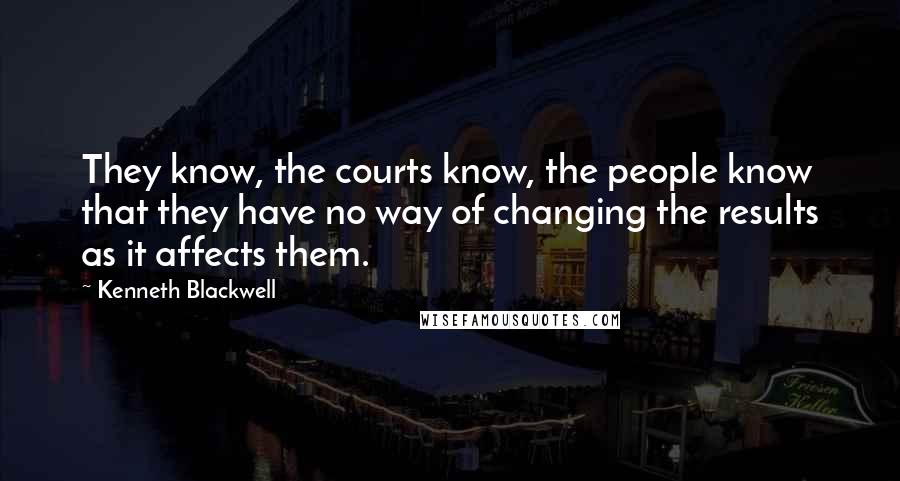 Kenneth Blackwell Quotes: They know, the courts know, the people know that they have no way of changing the results as it affects them.