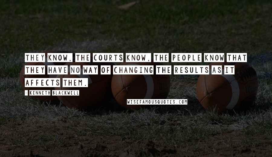 Kenneth Blackwell Quotes: They know, the courts know, the people know that they have no way of changing the results as it affects them.