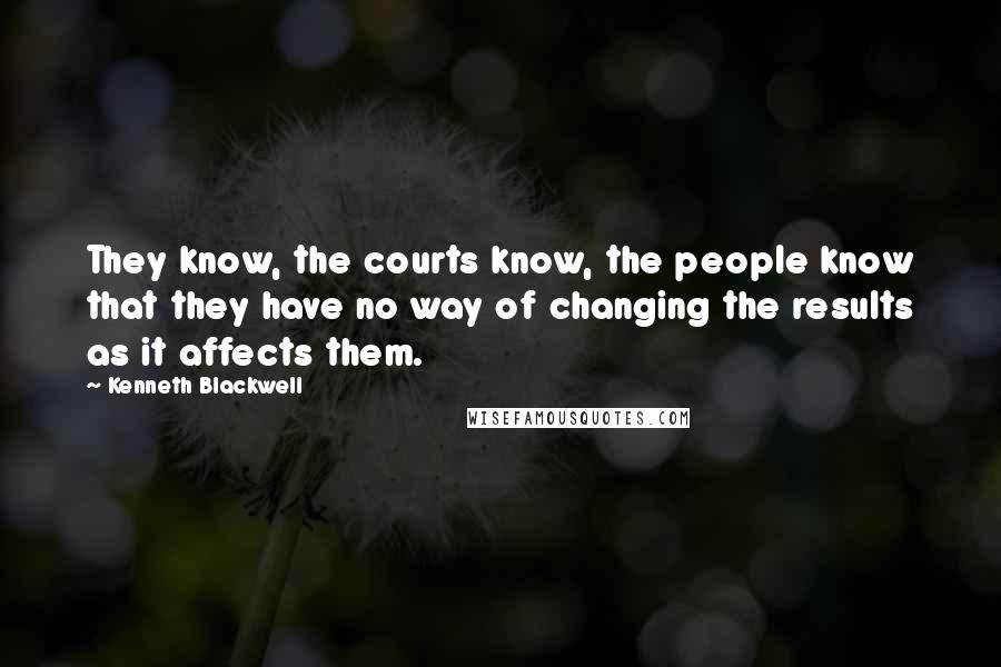 Kenneth Blackwell Quotes: They know, the courts know, the people know that they have no way of changing the results as it affects them.