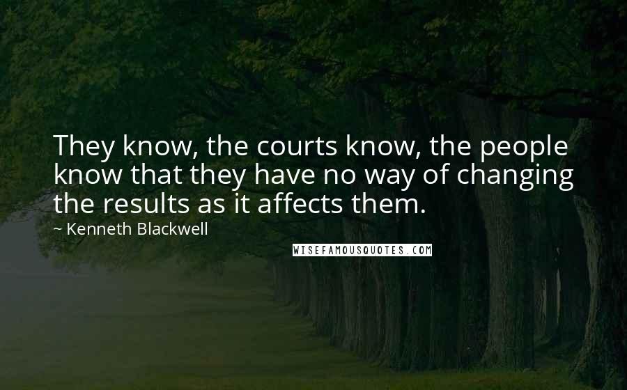 Kenneth Blackwell Quotes: They know, the courts know, the people know that they have no way of changing the results as it affects them.