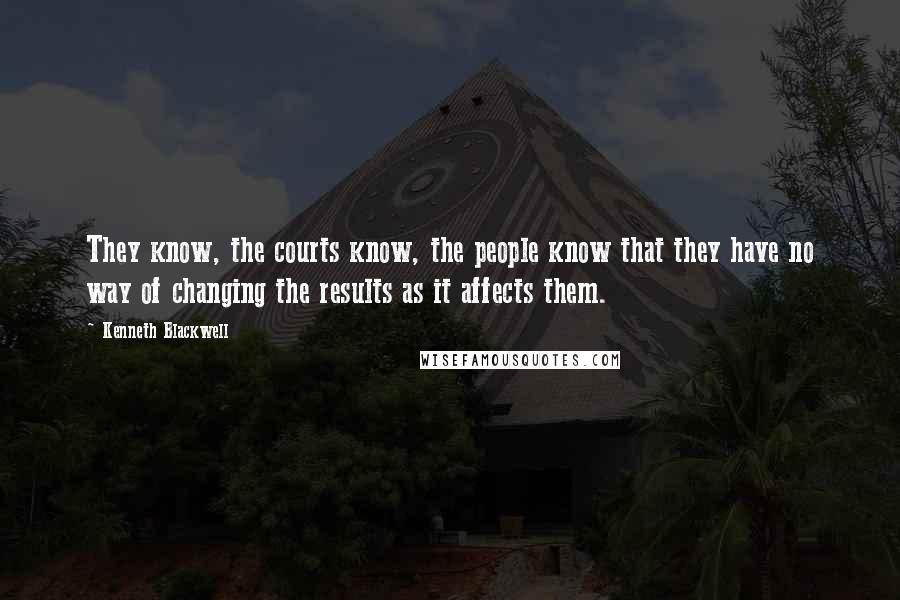 Kenneth Blackwell Quotes: They know, the courts know, the people know that they have no way of changing the results as it affects them.