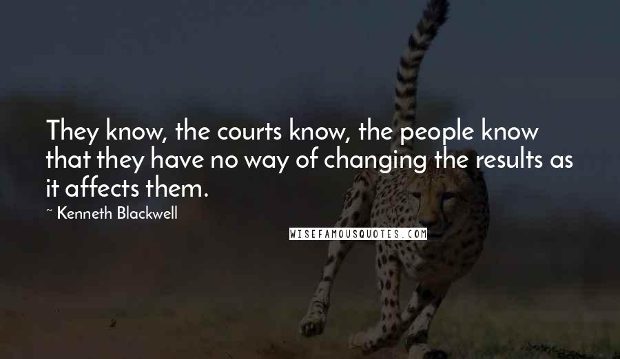 Kenneth Blackwell Quotes: They know, the courts know, the people know that they have no way of changing the results as it affects them.