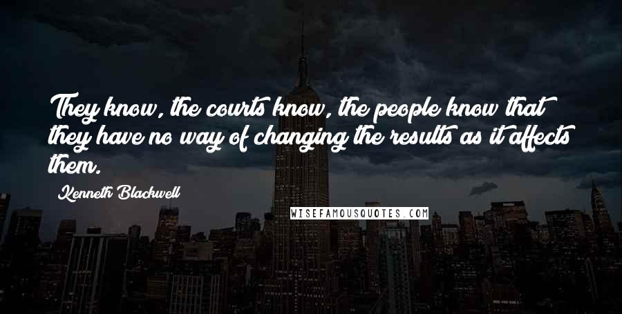 Kenneth Blackwell Quotes: They know, the courts know, the people know that they have no way of changing the results as it affects them.