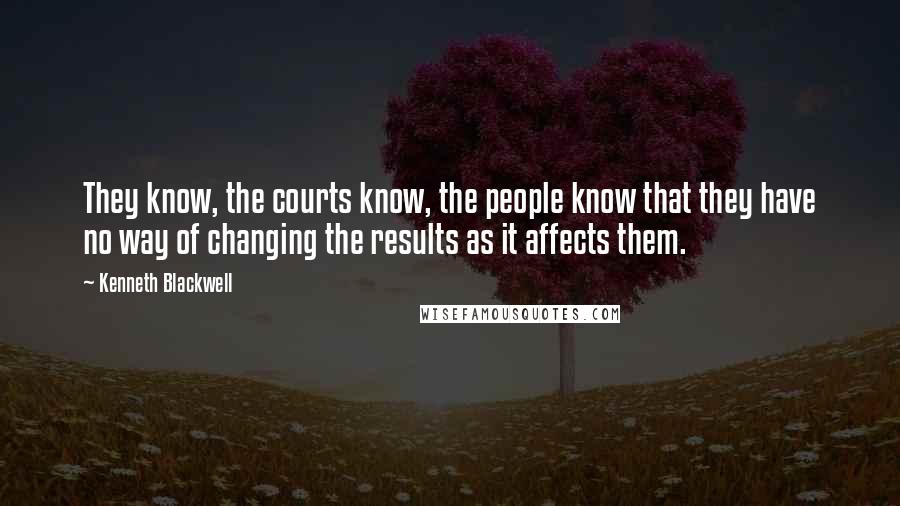 Kenneth Blackwell Quotes: They know, the courts know, the people know that they have no way of changing the results as it affects them.