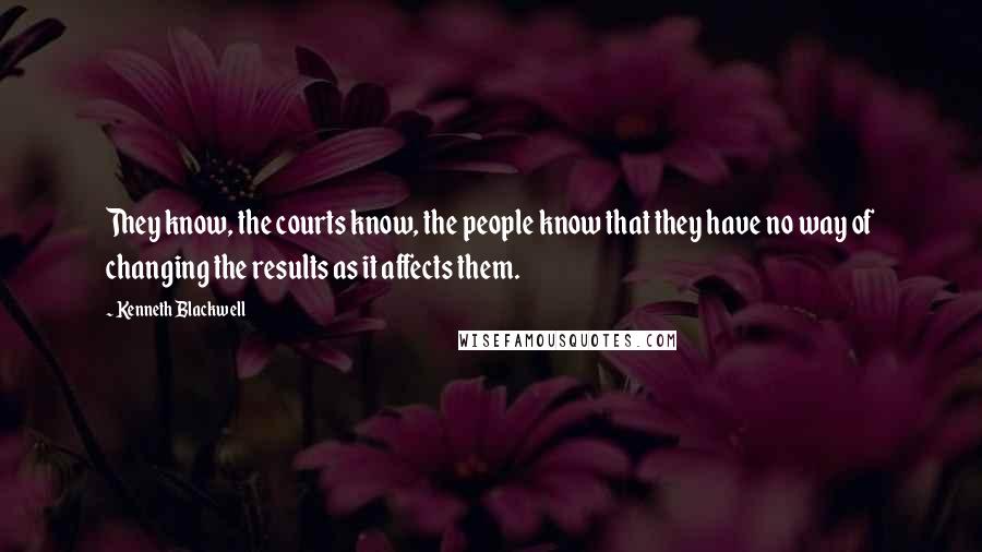 Kenneth Blackwell Quotes: They know, the courts know, the people know that they have no way of changing the results as it affects them.