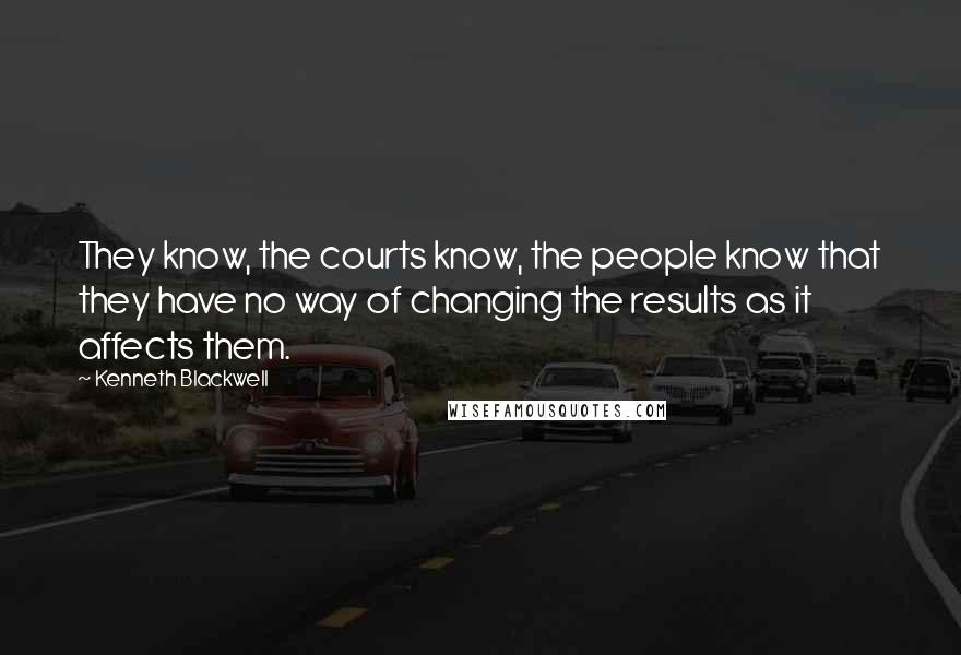 Kenneth Blackwell Quotes: They know, the courts know, the people know that they have no way of changing the results as it affects them.