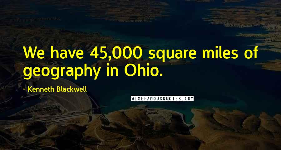 Kenneth Blackwell Quotes: We have 45,000 square miles of geography in Ohio.