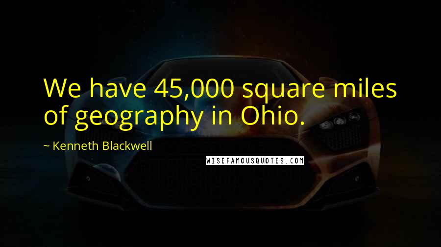 Kenneth Blackwell Quotes: We have 45,000 square miles of geography in Ohio.