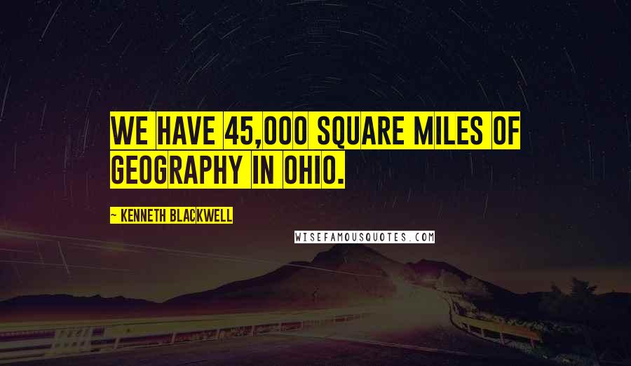 Kenneth Blackwell Quotes: We have 45,000 square miles of geography in Ohio.