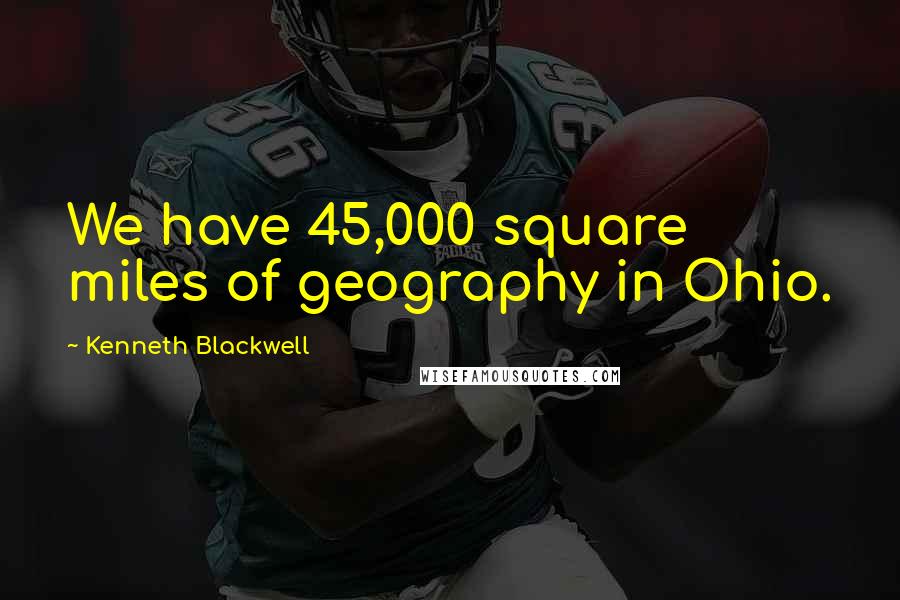 Kenneth Blackwell Quotes: We have 45,000 square miles of geography in Ohio.