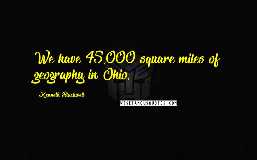 Kenneth Blackwell Quotes: We have 45,000 square miles of geography in Ohio.