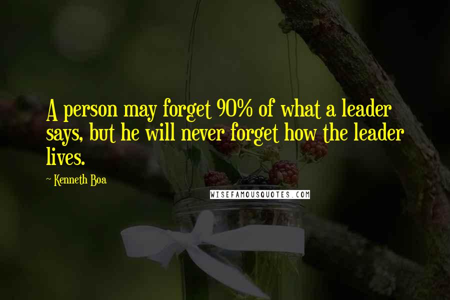 Kenneth Boa Quotes: A person may forget 90% of what a leader says, but he will never forget how the leader lives.