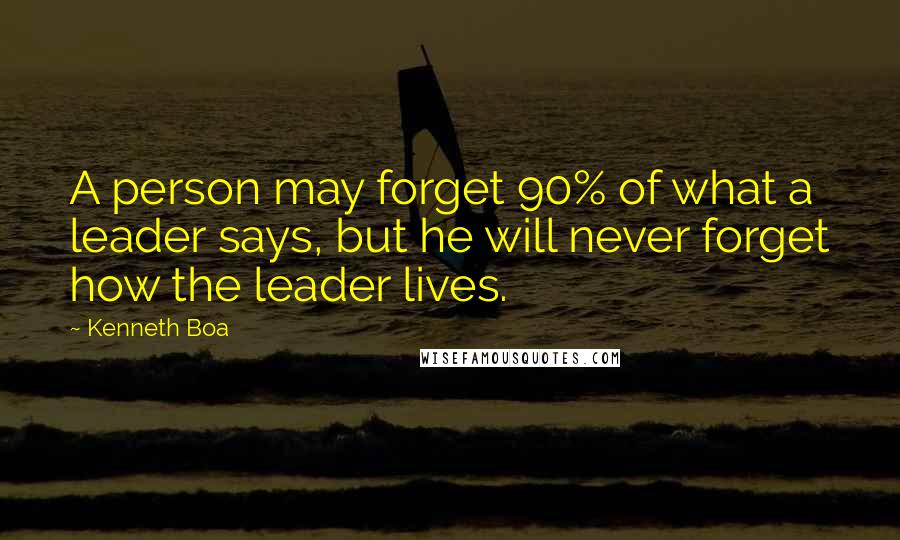 Kenneth Boa Quotes: A person may forget 90% of what a leader says, but he will never forget how the leader lives.