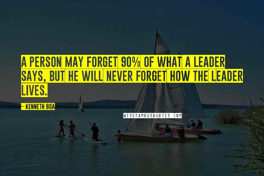 Kenneth Boa Quotes: A person may forget 90% of what a leader says, but he will never forget how the leader lives.