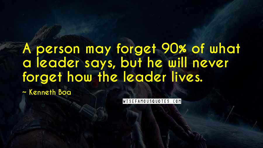 Kenneth Boa Quotes: A person may forget 90% of what a leader says, but he will never forget how the leader lives.