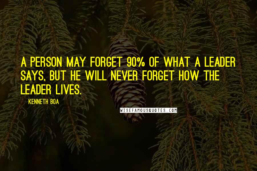 Kenneth Boa Quotes: A person may forget 90% of what a leader says, but he will never forget how the leader lives.