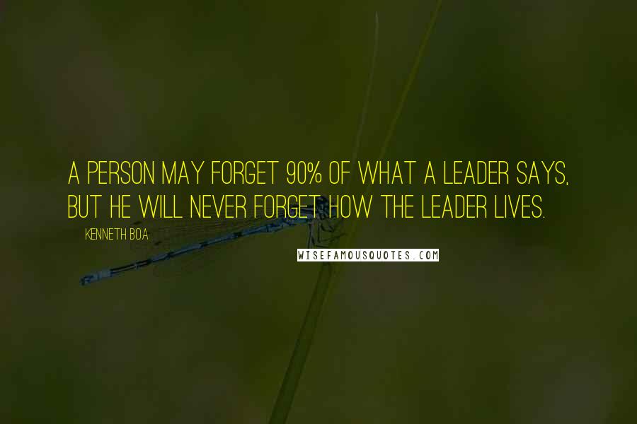 Kenneth Boa Quotes: A person may forget 90% of what a leader says, but he will never forget how the leader lives.