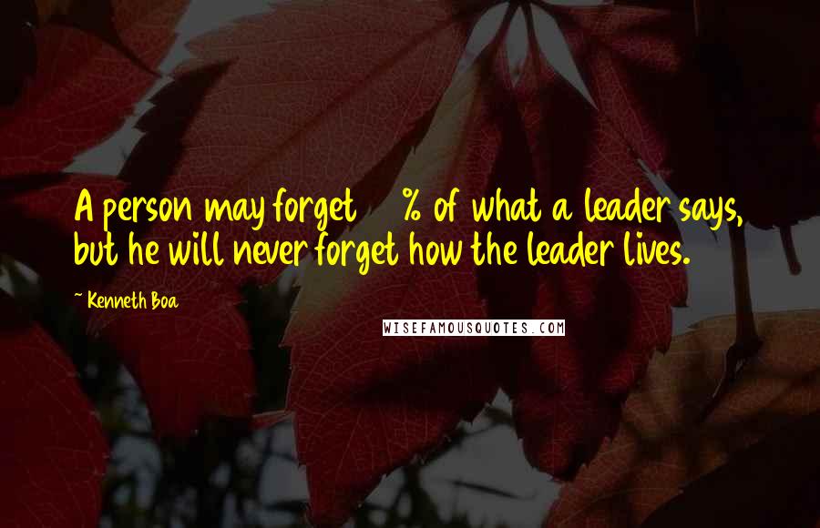 Kenneth Boa Quotes: A person may forget 90% of what a leader says, but he will never forget how the leader lives.