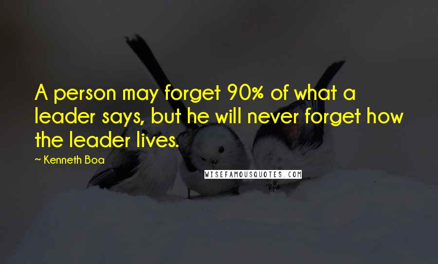 Kenneth Boa Quotes: A person may forget 90% of what a leader says, but he will never forget how the leader lives.