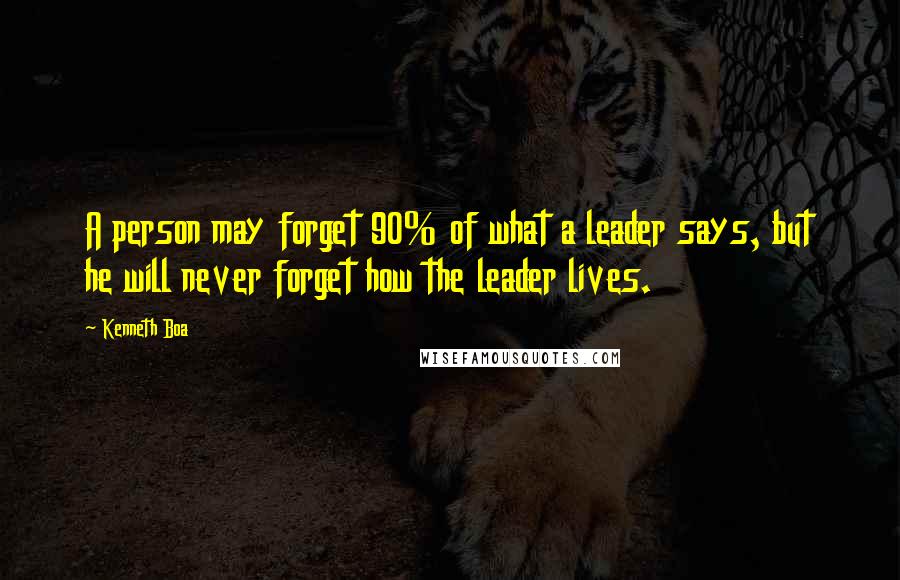 Kenneth Boa Quotes: A person may forget 90% of what a leader says, but he will never forget how the leader lives.