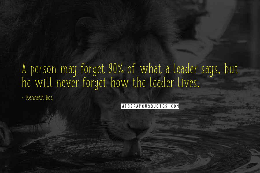 Kenneth Boa Quotes: A person may forget 90% of what a leader says, but he will never forget how the leader lives.