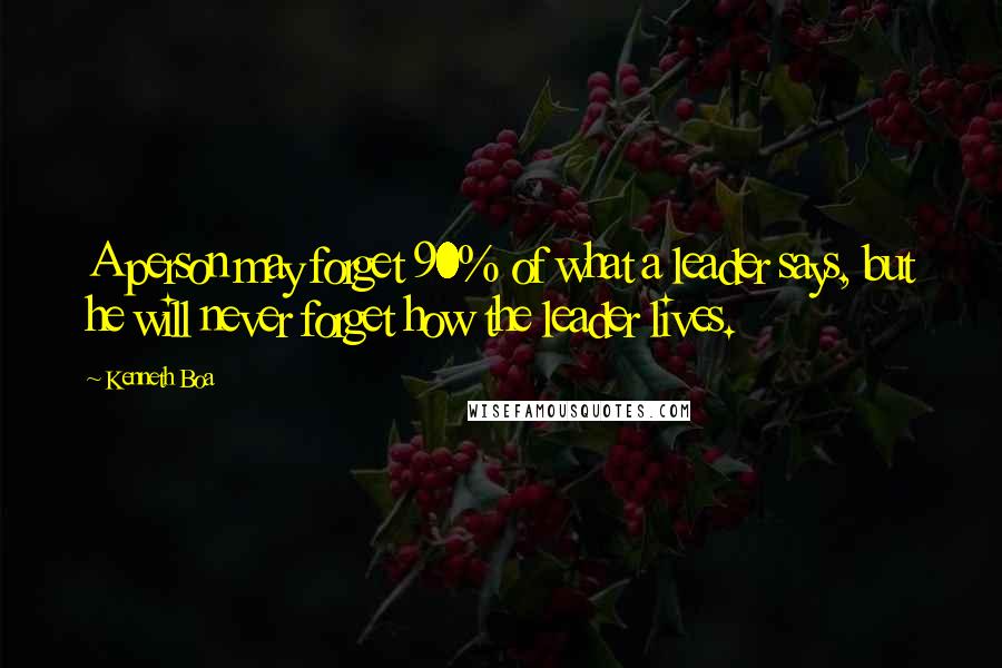 Kenneth Boa Quotes: A person may forget 90% of what a leader says, but he will never forget how the leader lives.