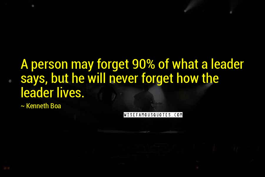 Kenneth Boa Quotes: A person may forget 90% of what a leader says, but he will never forget how the leader lives.