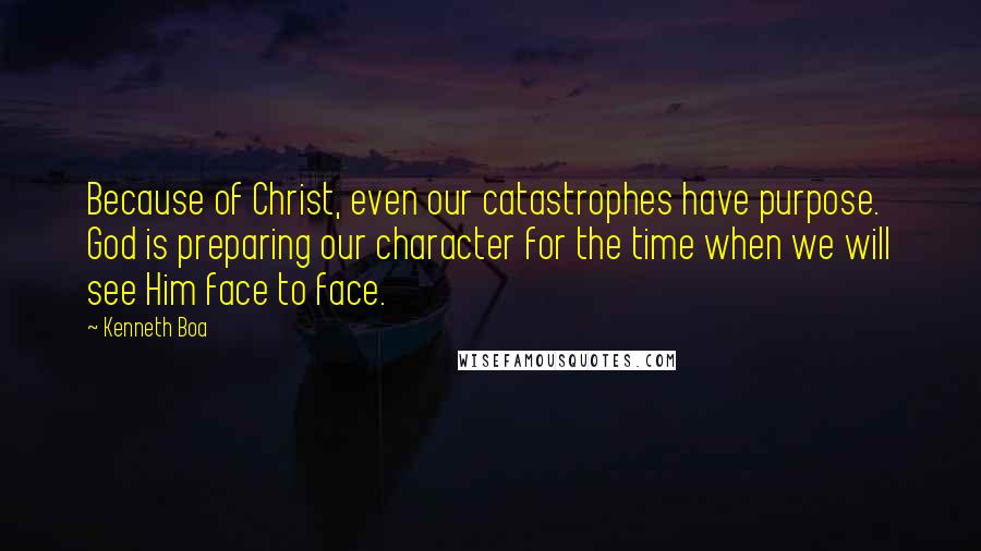 Kenneth Boa Quotes: Because of Christ, even our catastrophes have purpose. God is preparing our character for the time when we will see Him face to face.