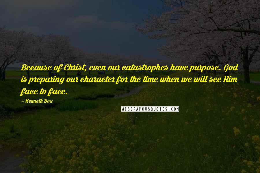 Kenneth Boa Quotes: Because of Christ, even our catastrophes have purpose. God is preparing our character for the time when we will see Him face to face.