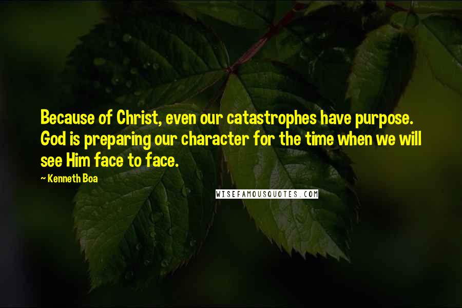 Kenneth Boa Quotes: Because of Christ, even our catastrophes have purpose. God is preparing our character for the time when we will see Him face to face.