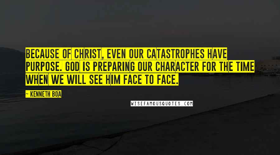 Kenneth Boa Quotes: Because of Christ, even our catastrophes have purpose. God is preparing our character for the time when we will see Him face to face.