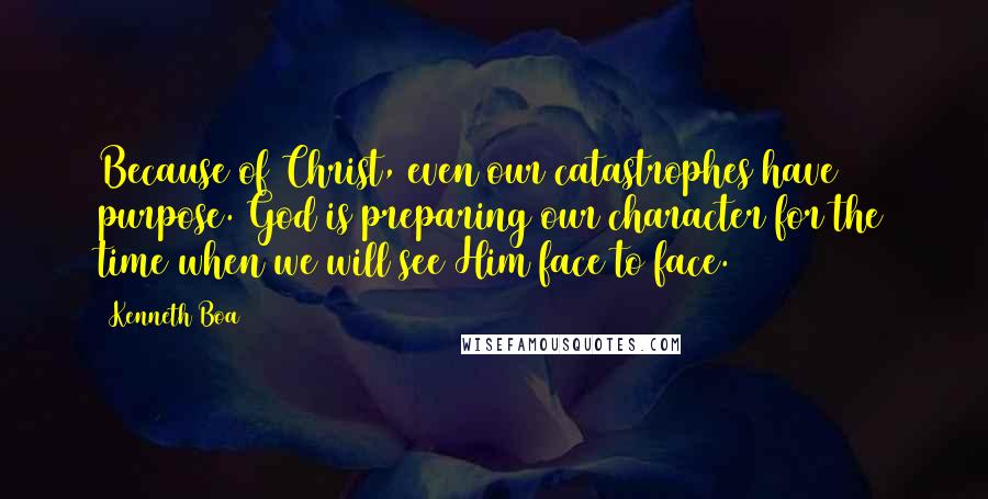 Kenneth Boa Quotes: Because of Christ, even our catastrophes have purpose. God is preparing our character for the time when we will see Him face to face.