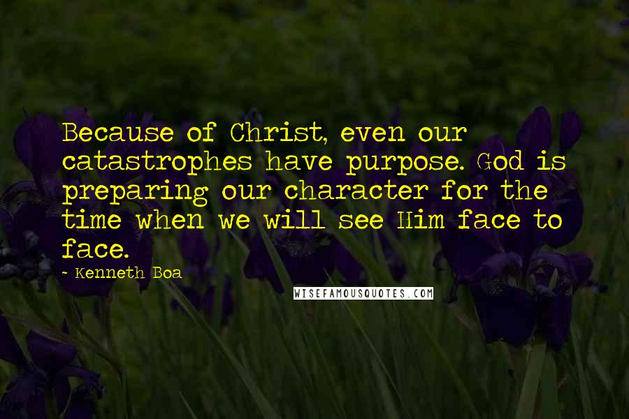 Kenneth Boa Quotes: Because of Christ, even our catastrophes have purpose. God is preparing our character for the time when we will see Him face to face.