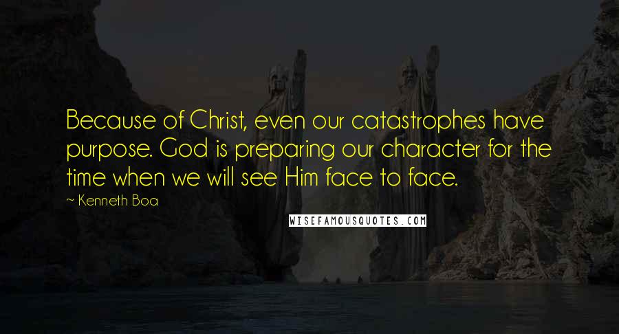Kenneth Boa Quotes: Because of Christ, even our catastrophes have purpose. God is preparing our character for the time when we will see Him face to face.