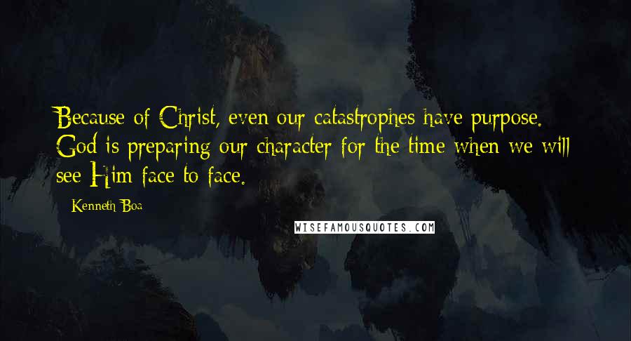 Kenneth Boa Quotes: Because of Christ, even our catastrophes have purpose. God is preparing our character for the time when we will see Him face to face.