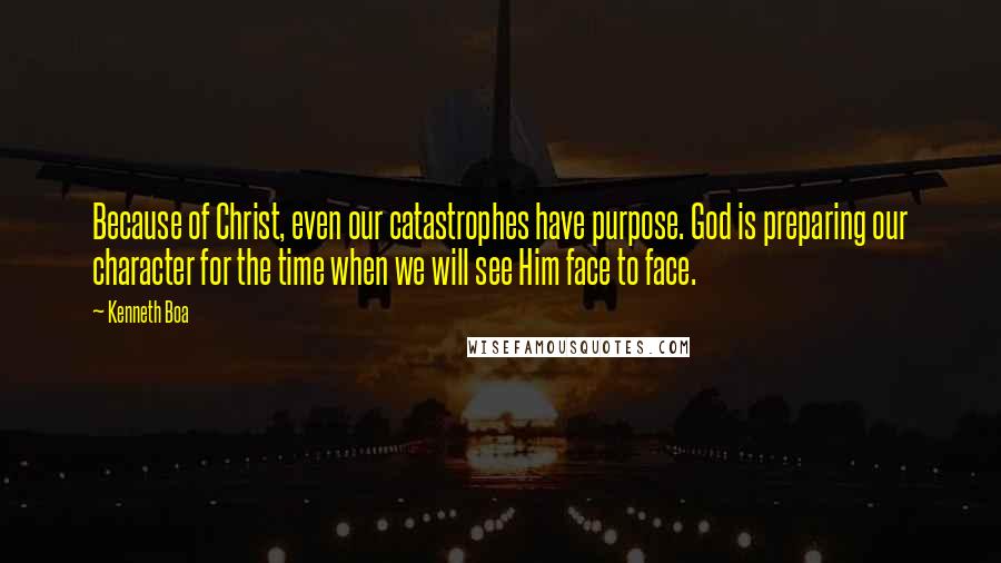 Kenneth Boa Quotes: Because of Christ, even our catastrophes have purpose. God is preparing our character for the time when we will see Him face to face.