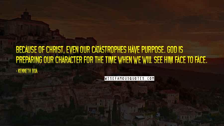 Kenneth Boa Quotes: Because of Christ, even our catastrophes have purpose. God is preparing our character for the time when we will see Him face to face.
