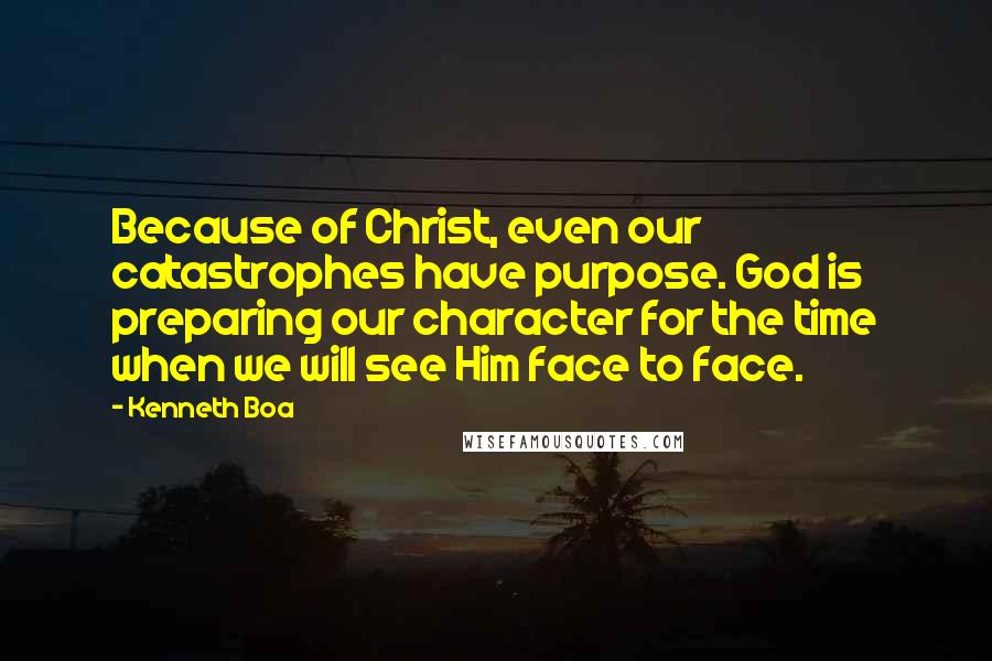 Kenneth Boa Quotes: Because of Christ, even our catastrophes have purpose. God is preparing our character for the time when we will see Him face to face.