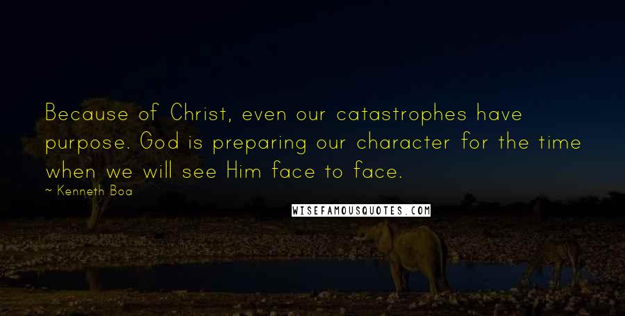 Kenneth Boa Quotes: Because of Christ, even our catastrophes have purpose. God is preparing our character for the time when we will see Him face to face.