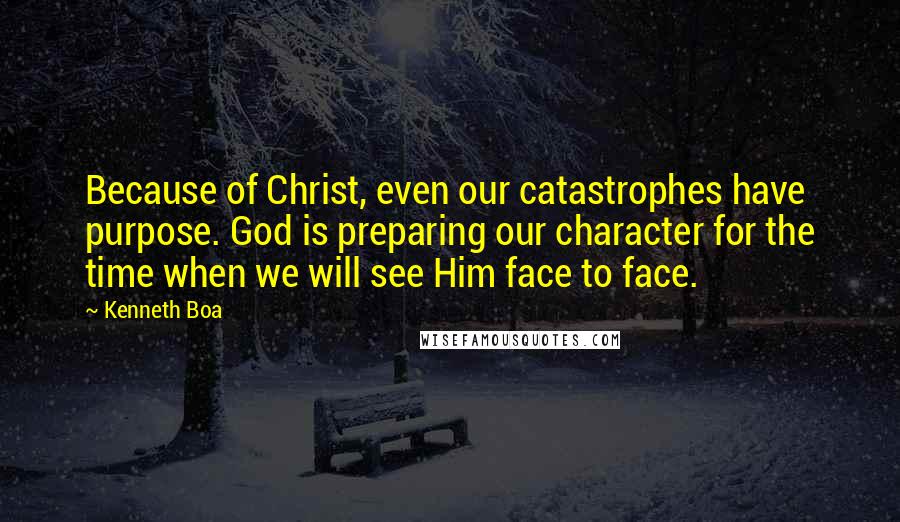 Kenneth Boa Quotes: Because of Christ, even our catastrophes have purpose. God is preparing our character for the time when we will see Him face to face.
