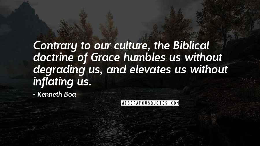 Kenneth Boa Quotes: Contrary to our culture, the Biblical doctrine of Grace humbles us without degrading us, and elevates us without inflating us.