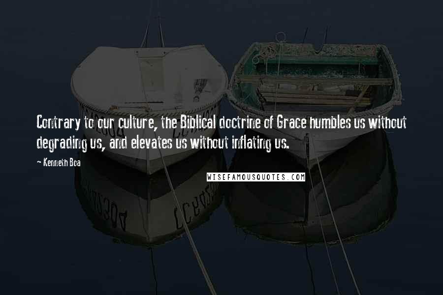 Kenneth Boa Quotes: Contrary to our culture, the Biblical doctrine of Grace humbles us without degrading us, and elevates us without inflating us.