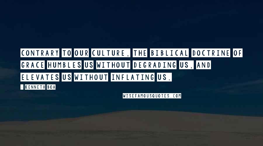 Kenneth Boa Quotes: Contrary to our culture, the Biblical doctrine of Grace humbles us without degrading us, and elevates us without inflating us.