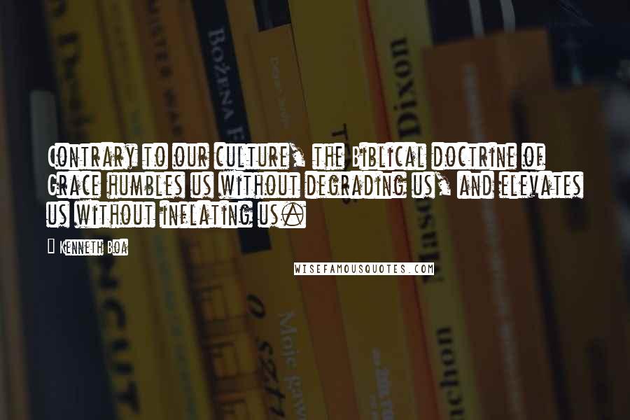 Kenneth Boa Quotes: Contrary to our culture, the Biblical doctrine of Grace humbles us without degrading us, and elevates us without inflating us.