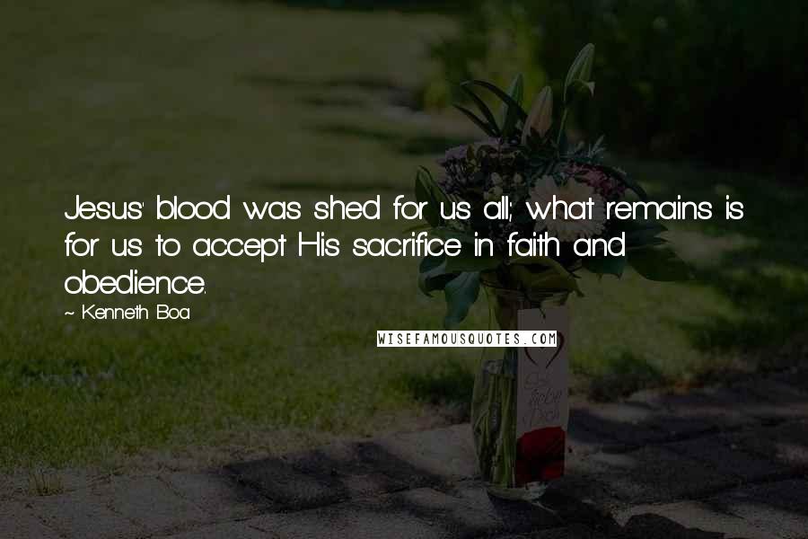 Kenneth Boa Quotes: Jesus' blood was shed for us all; what remains is for us to accept His sacrifice in faith and obedience.