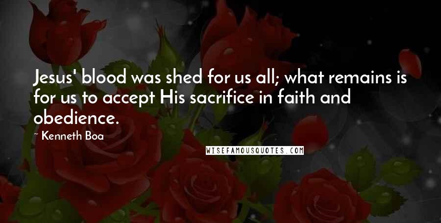 Kenneth Boa Quotes: Jesus' blood was shed for us all; what remains is for us to accept His sacrifice in faith and obedience.