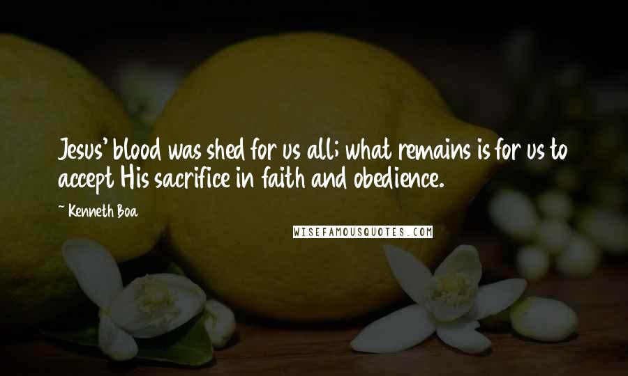 Kenneth Boa Quotes: Jesus' blood was shed for us all; what remains is for us to accept His sacrifice in faith and obedience.