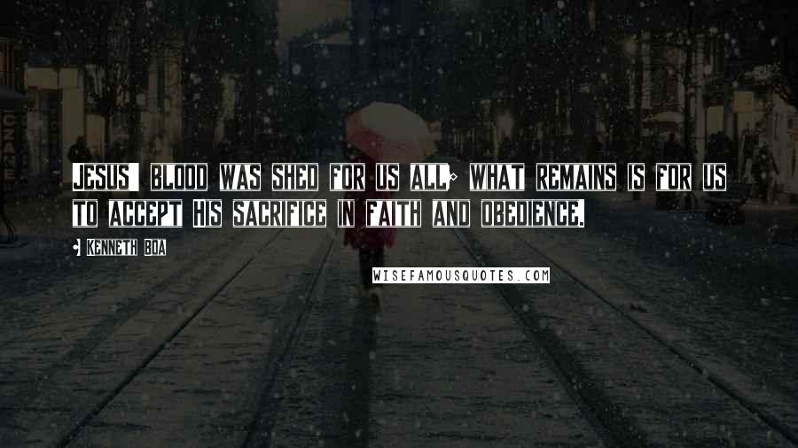 Kenneth Boa Quotes: Jesus' blood was shed for us all; what remains is for us to accept His sacrifice in faith and obedience.