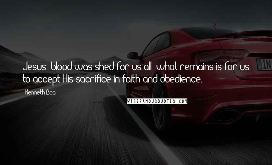 Kenneth Boa Quotes: Jesus' blood was shed for us all; what remains is for us to accept His sacrifice in faith and obedience.